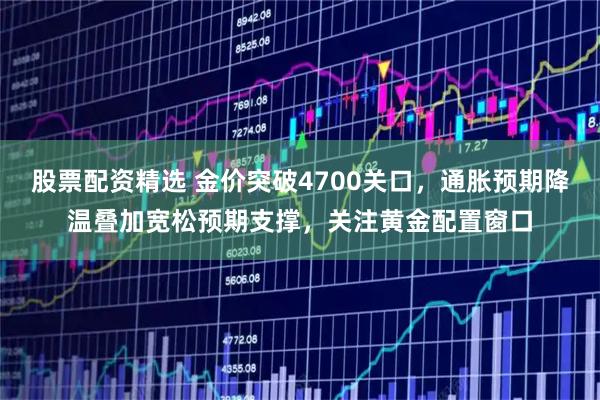 股票配资精选 金价突破4700关口，通胀预期降温叠加宽松预期支撑，关注黄金配置窗口