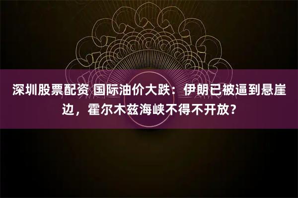 深圳股票配资 国际油价大跌：伊朗已被逼到悬崖边，霍尔木兹海峡不得不开放？