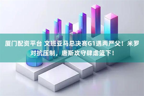 厦门配资平台 文班亚马总决赛G1遇两严父！米罗对抗压制，唐斯攻守肆虐篮下！