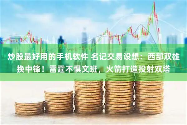 炒股最好用的手机软件 名记交易设想：西部双雄换中锋！雷霆不惧文班，火箭打造投射双塔